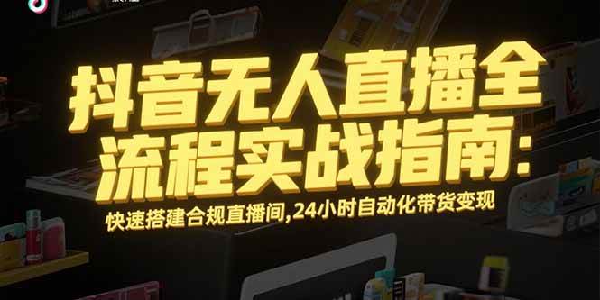 （15452期）抖音无人直播全流程实战指南：快速搭建合规直播间，24小时自动化带货变现-水水网赚