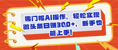 零门槛AI操作，轻松实现微头条日入3张+，新手也能上手!-水水网赚