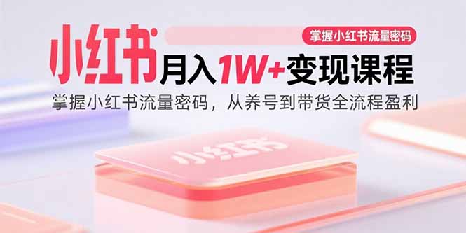 （15885期）小红书月入1W+变现课程：掌握小红书流量密码，从养号到带货全流程盈利-水水网赚