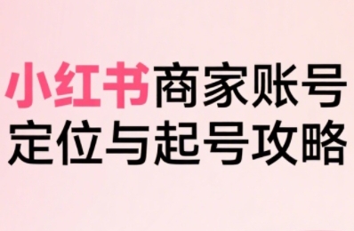小红书电商全链路实战从定位到爆单，系统拆解小红书商家起号全流程（更新）-水水网赚