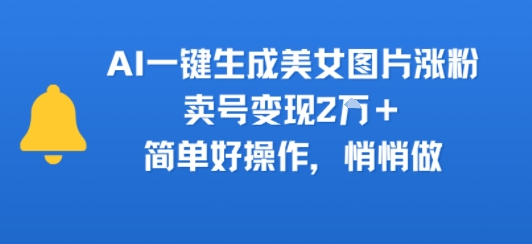 AI一键生成美女图片涨粉，卖号变现2W+，简单好操作，悄悄做-水水网赚