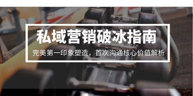 私域营销破冰指南，完美第一印象塑造，首次沟通核心价值解析-水水网赚