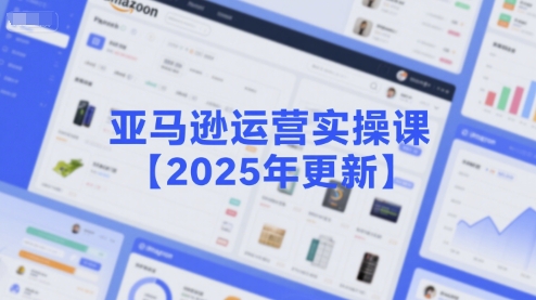 亚马逊运营实操课【2025年更新】主要内容包括亚马逊选品策略解析，选品重点方法、新品口诀必学等-水水网赚