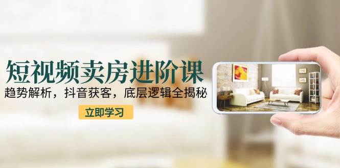 （15096期）短视频卖房进阶课：趋势解析，抖音获客，底层逻辑全揭秘-水水网赚