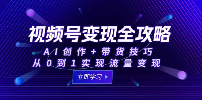 视频号变现全攻略：AI创作+带货技巧，从0到1实现流量变现-水水网赚