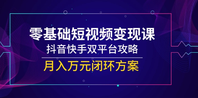 零基础短视频变现课，抖音快手双平台攻略，月入万元闭环方案-水水网赚