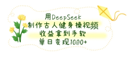 用DeepSeek制作古人健身操视频，收益拿到手软，单日变现几张-水水网赚