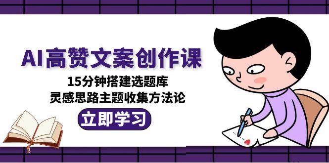 （15157期）AI高赞文案创作课，15分钟搭建选题库，灵感思路主题收集方法论-水水网赚