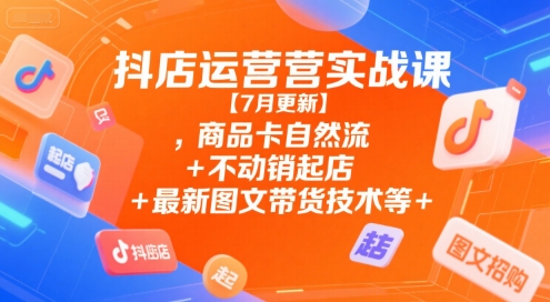 抖店运营实战课【7月更新】,商品卡自然流+不动销起店+最新图文带货技术等-水水网赚
