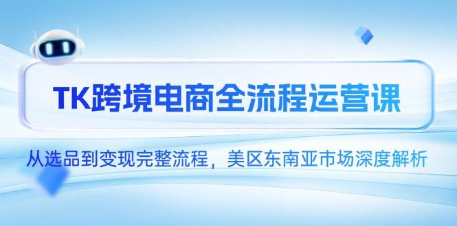 （14929期）TK跨境电商全流程运营课，从选品到变现完整流程，美区东南亚市场深度解析-水水网赚