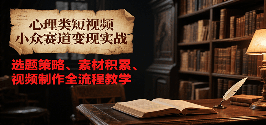 心理类短视频小众赛道变现实战，选题策略、素材积累、视频制作全流程教学-水水网赚