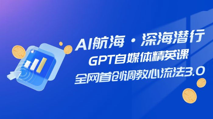 AI 航海·深海潜行，GPT 自媒体精英课，全网首创调教心流法 3.0（ 20 节课）-水水网赚