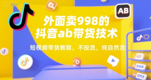 外面卖998的抖音ab带货技术，短视频带货教程，不投流，纯自然流-水水网赚