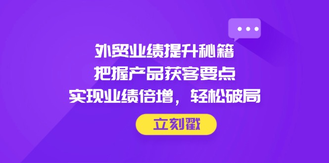 外贸业绩提升秘籍，把握产品获客要点，实现业绩倍增，轻松破局-水水网赚