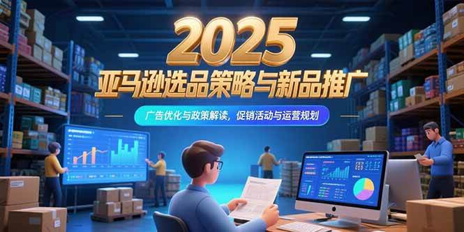 （15347期）2025亚马逊选品策略与新品推广，广告优化与政策解读，促销活动与运营规划-水水网赚
