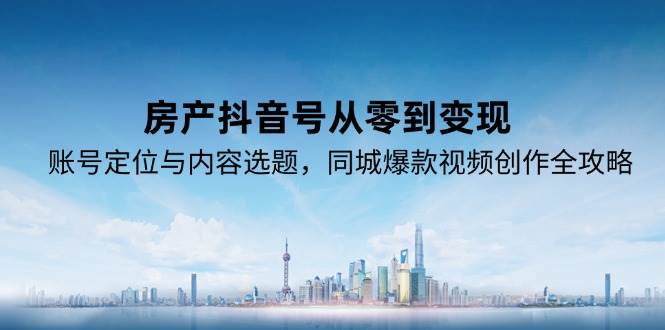 （15104期）房产抖音号从零到变现，账号定位与内容选题，同城爆款视频创作全攻略-水水网赚