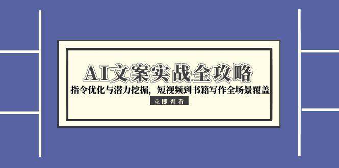 （15123期）AI文案实战全攻略，指令优化与潜力挖掘，短视频到书籍写作全场景覆盖-水水网赚