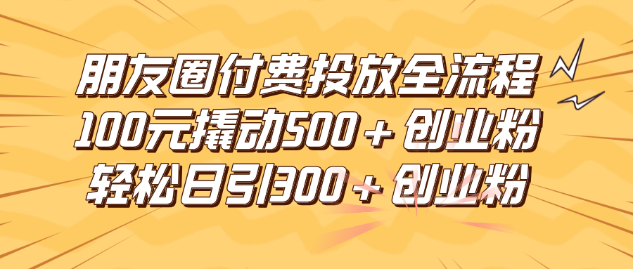 朋友圈付费高效投放全流程，100元撬动500+创业粉，日引流300+创业粉-水水网赚