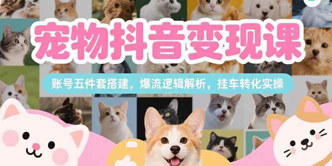 （15379期）宠物抖音变现课，账号五件套搭建，爆流逻辑解析，挂车转化实操-水水网赚