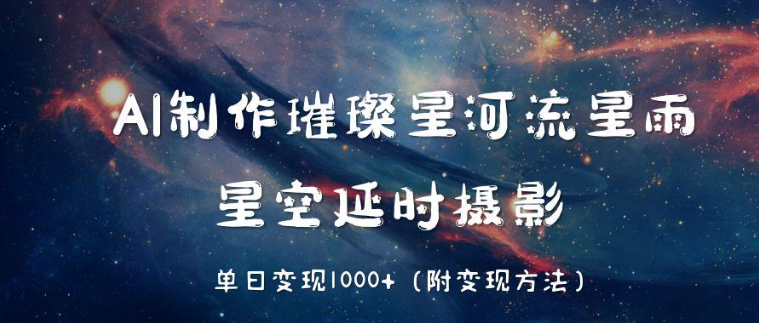 AI制作璀璨星河流星雨，星空延时摄影，单日变现1000+-水水网赚