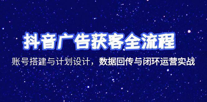 （15122期）抖音广告获客全流程，账号搭建与计划设计，数据回传与闭环运营实战-水水网赚